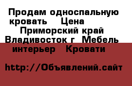 Продам односпальную кровать! › Цена ­ 5 000 - Приморский край, Владивосток г. Мебель, интерьер » Кровати   